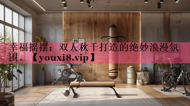 幸福摇摆：双人秋千打造的绝妙浪漫氛围。