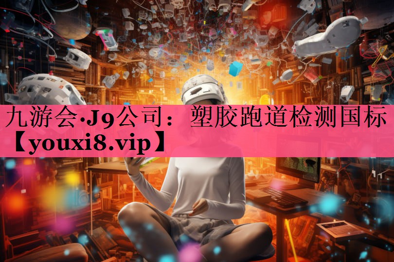 九游会·J9公司：塑胶跑道检测国标