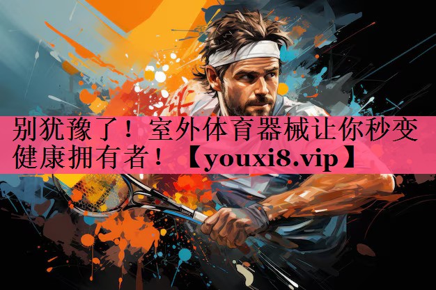 别犹豫了！室外体育器械让你秒变健康拥有者！