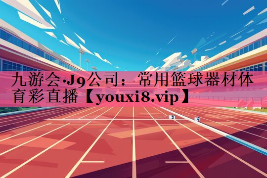 九游会·J9公司：常用篮球器材体育彩直播