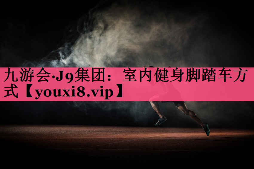 九游会·J9集团：室内健身脚踏车方式