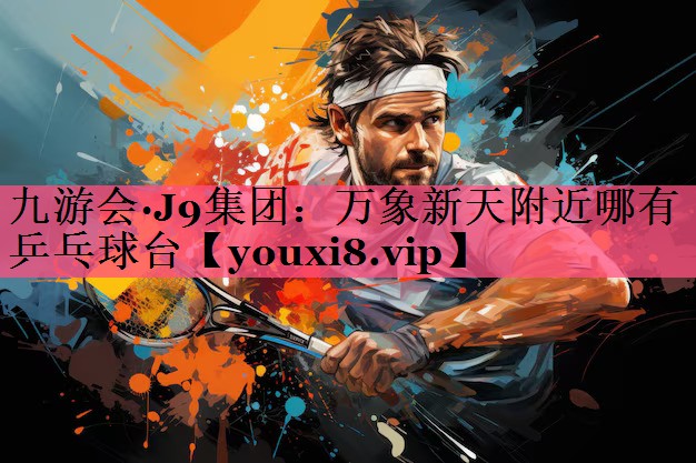 九游会·J9集团：万象新天附近哪有乒乓球台