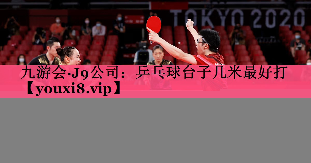 九游会·J9公司：乒乓球台子几米最好打