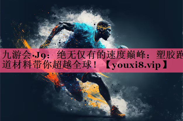 绝无仅有的速度巅峰：塑胶跑道材料带你超越全球！