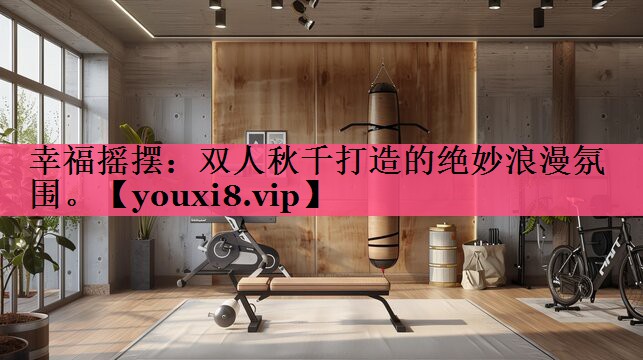 幸福摇摆：双人秋千打造的绝妙浪漫氛围。