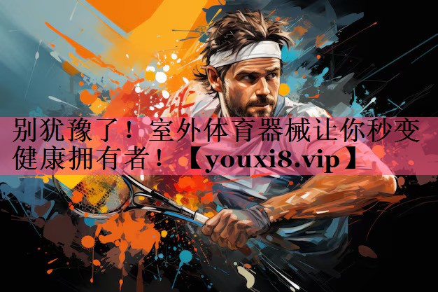 别犹豫了！室外体育器械让你秒变健康拥有者！