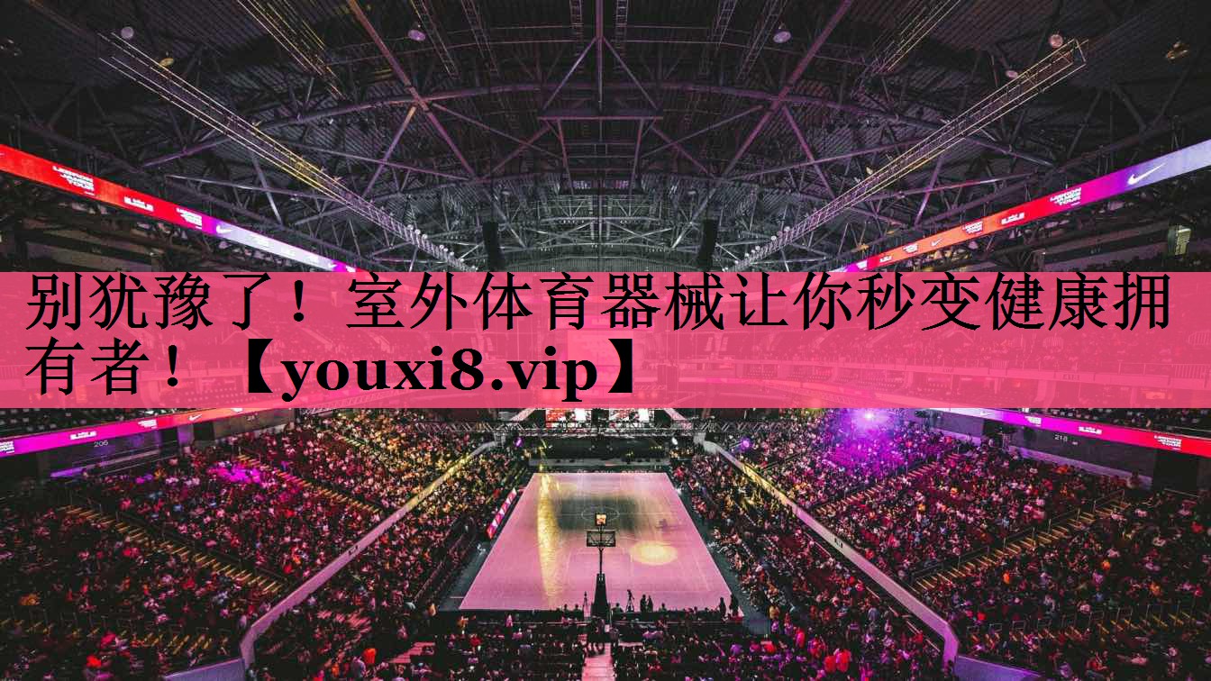 别犹豫了！室外体育器械让你秒变健康拥有者！